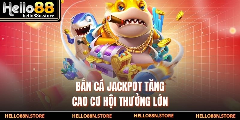 Bắn cá jackpot tăng cao cơ hội thưởng lớn