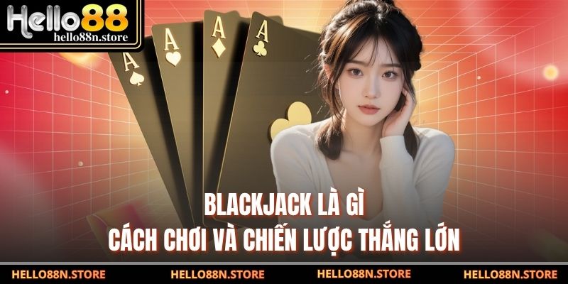 Blackjack Là Gì - Cách Chơi Và Chiến Lược Thắng Lớn
